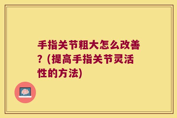 手指关节粗大怎么改善?(提高手指关节灵活性的方法)