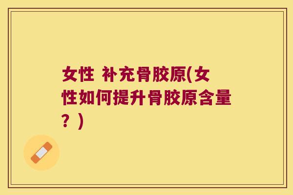 女性 补充骨胶原(女性如何提升骨胶原含量?)