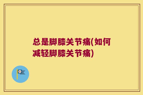 总是脚膝关节痛(如何减轻脚膝关节痛)