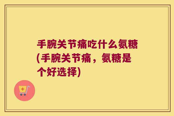 手腕关节痛吃什么氨糖(手腕关节痛,氨糖是个好选择)