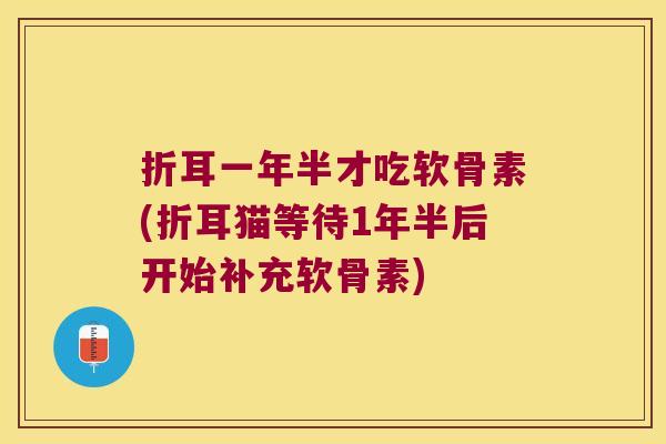折耳一年半才吃软骨素(折耳猫等待1年半后开始补充软骨素)