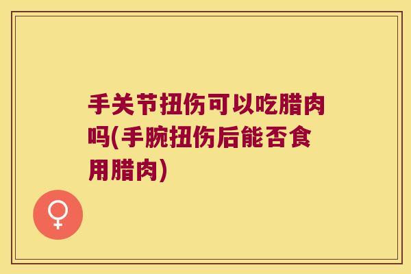 手关节扭伤可以吃腊肉吗(手腕扭伤后能否食用腊肉)