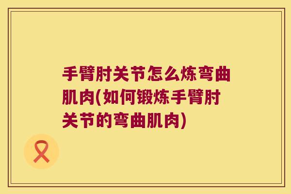 手臂肘关节怎么炼弯曲肌肉(如何锻炼手臂肘关节的弯曲肌肉) 手臂肘关节怎么炼弯曲肌肉(如何锻炼手臂肘关节的弯曲肌肉)