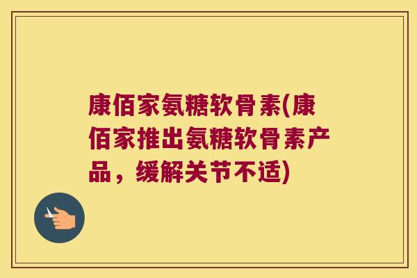 康佰家氨糖软骨素(康佰家推出氨糖软骨素产品,缓解关节不适)