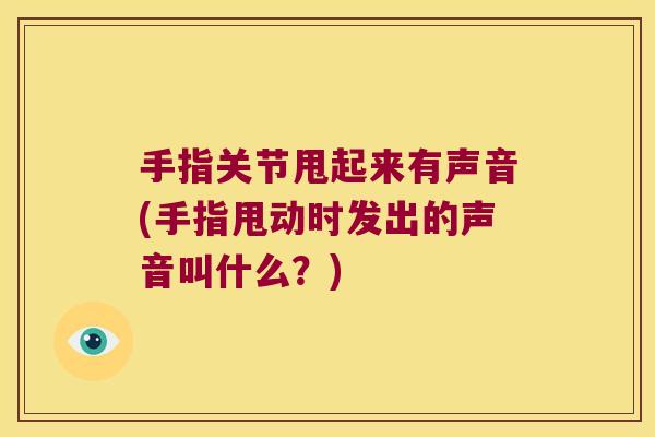 手指关节甩起来有声音(手指甩动时发出的声音叫什么?)