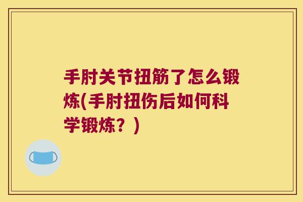 手肘关节扭筋了怎么锻炼(手肘扭伤后如何科学锻炼?) 手肘关节扭筋了怎么锻炼(手肘扭伤后如何科学锻炼?)