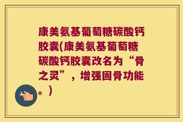 康美氨基葡萄糖碳酸钙胶囊(康美氨基葡萄糖碳酸钙胶囊改名为“骨之灵”，增强固骨功能。)