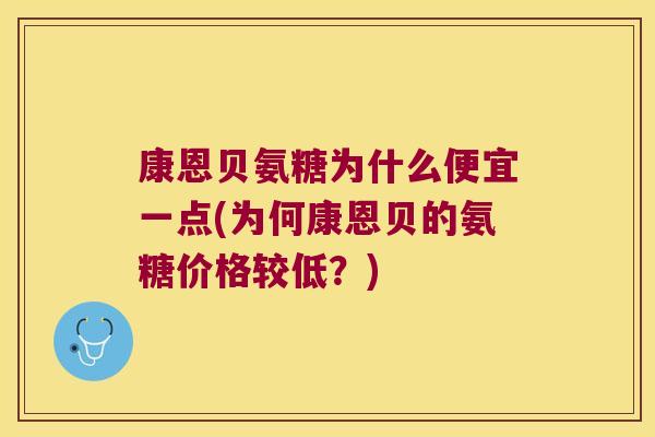 康恩贝氨糖为什么便宜一点(为何康恩贝的氨糖价格较低?)
