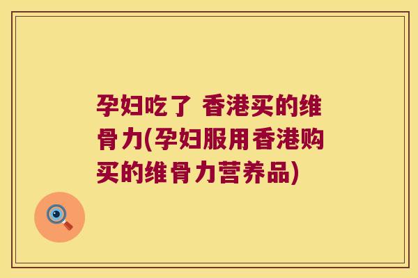 孕妇吃了 香港买的维骨力(孕妇服用香港购买的维骨力营养品)