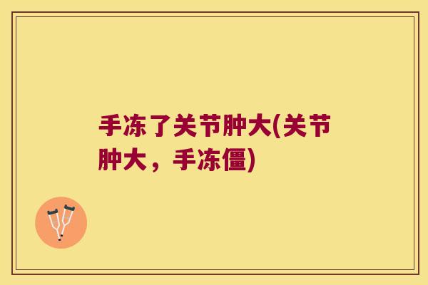 手冻了关节肿大(关节肿大,手冻僵)