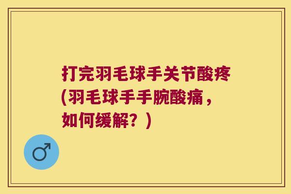 打完羽毛球手关节酸疼(羽毛球手手腕酸痛,如何缓解?)