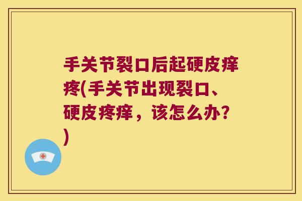 手关节裂口后起硬皮痒疼(手关节出现裂口、硬皮疼痒,该怎么办?)