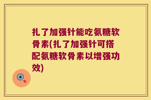 扎了加强针能吃氨糖软骨素(扎了加强针可搭配氨糖软骨素以增强功效)