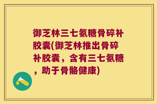 御芝林三七氨糖骨碎补胶囊(御芝林推出骨碎补胶囊,含有三七氨糖,助于骨骼健康)