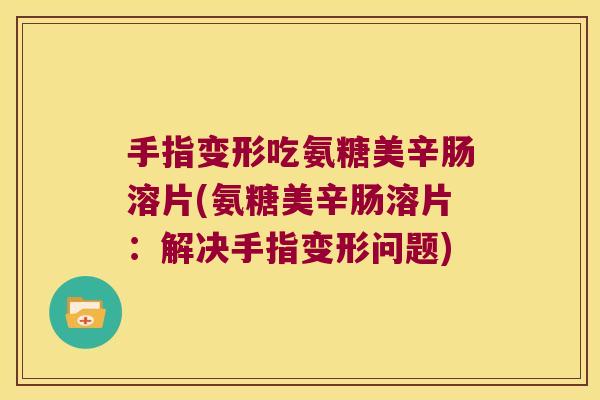 手指变形吃氨糖美辛肠溶片(氨糖美辛肠溶片:解决手指变形问题)