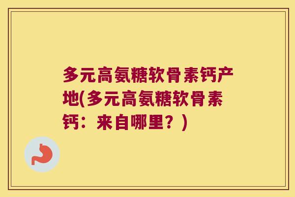多元高氨糖软骨素钙产地(多元高氨糖软骨素钙:来自哪里?)