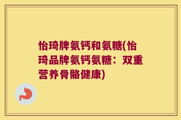 怡琦牌氨钙和氨糖(怡琦品牌氨钙氨糖:双重营养骨骼健康)