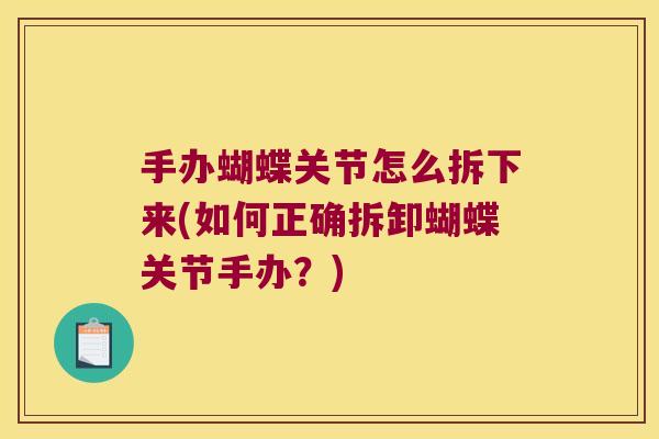 手办蝴蝶关节怎么拆下来(如何正确拆卸蝴蝶关节手办?)