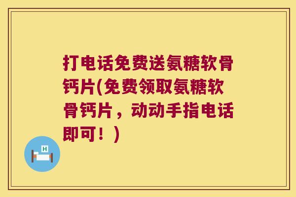 打电话免费送氨糖软骨钙片(免费领取氨糖软骨钙片,动动手指电话即可!)