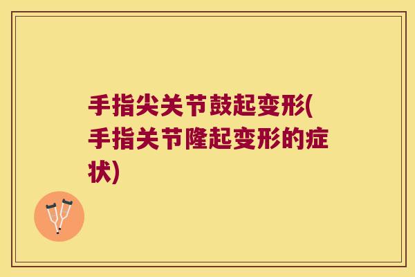 手指尖关节鼓起变形(手指关节隆起变形的症状)