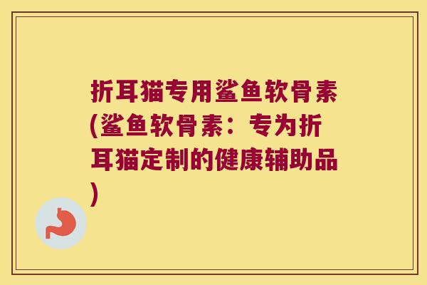 折耳猫专用鲨鱼软骨素(鲨鱼软骨素:专为折耳猫定制的健康辅助品)