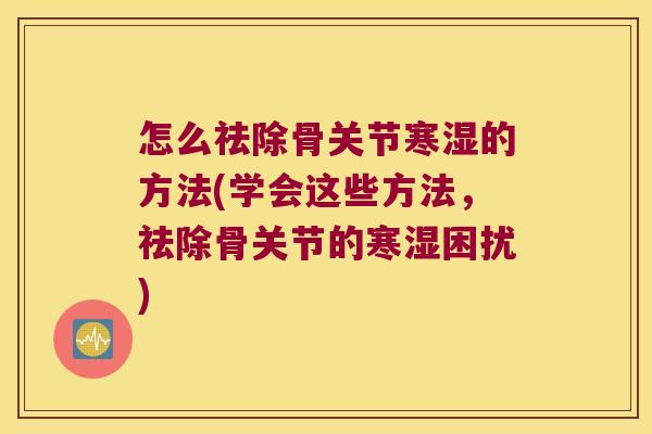 怎么祛除骨关节寒湿的方法(学会这些方法,祛除骨关节的寒湿困扰)
