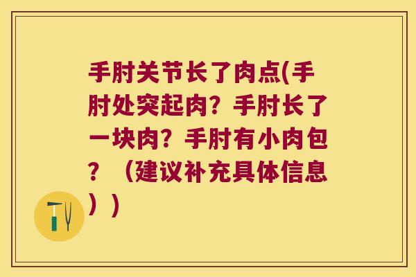 手肘关节长了肉点(手肘处突起肉?手肘长了一块肉?手肘有小肉包?(建议补充具体信息))