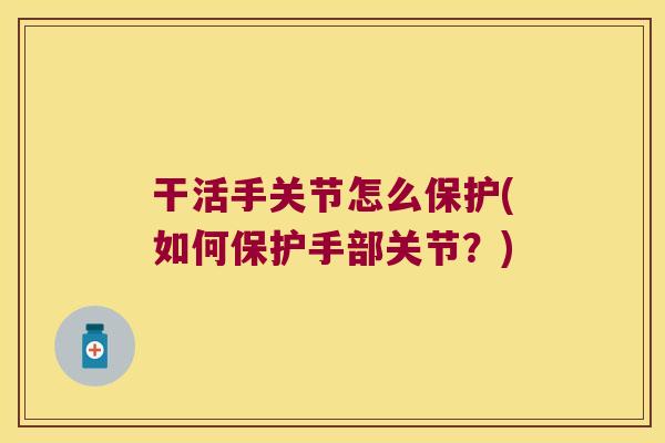干活手关节怎么保护(如何保护手部关节?)