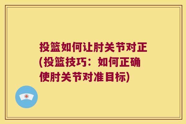 投篮如何让肘关节对正(投篮技巧:如何正确使肘关节对准目标)