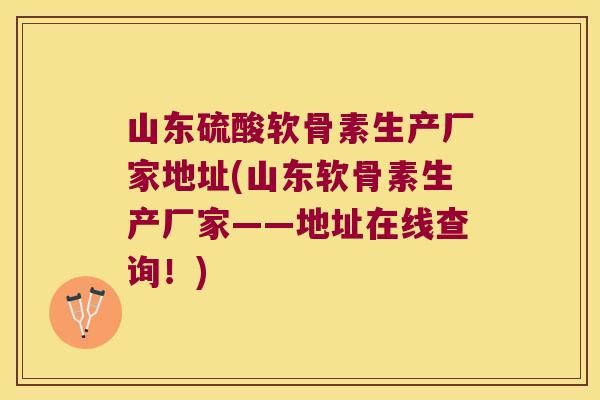 山东硫酸软骨素生产厂家地址(山东软骨素生产厂家——地址在线查询!)