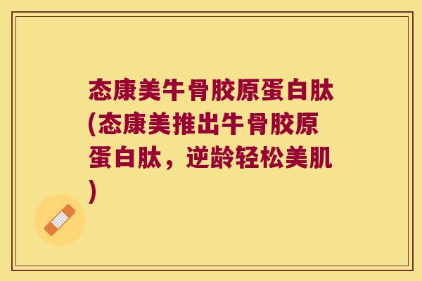 态康美牛骨胶原蛋白肽(态康美推出牛骨胶原蛋白肽,逆龄轻松美肌)