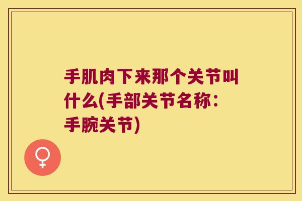 手肌肉下来那个关节叫什么(手部关节名称：手腕关节)