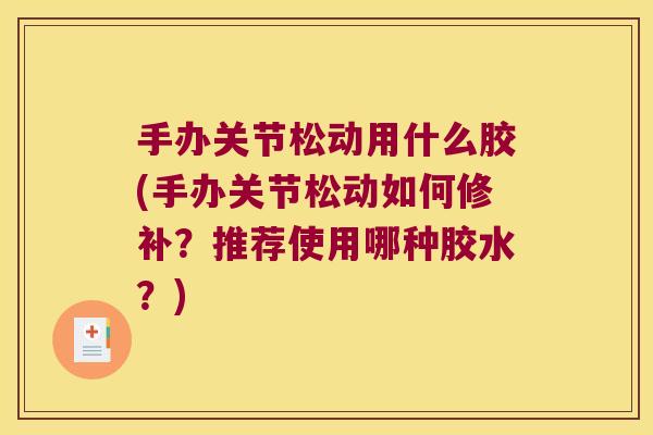 手办关节松动用什么胶(手办关节松动如何修补？推荐使用哪种胶水？)