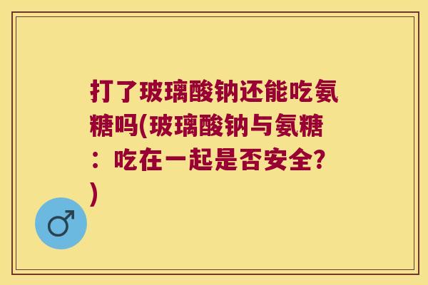 打了玻璃酸钠还能吃氨糖吗(玻璃酸钠与氨糖:吃在一起是否安全?)