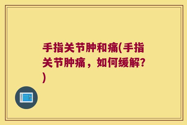 手指关节肿和痛(手指关节肿痛,如何缓解?)