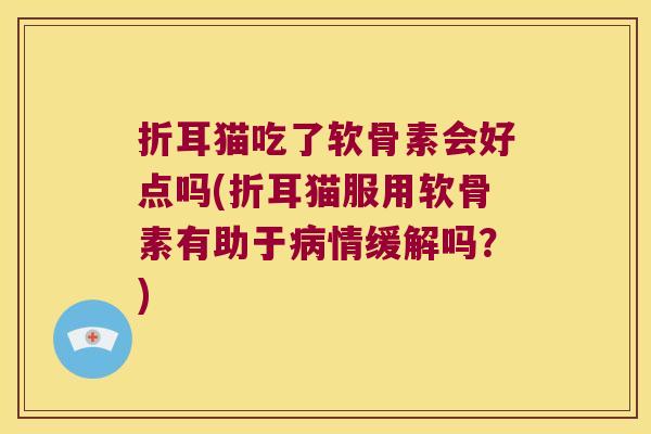 折耳猫吃了软骨素会好点吗(折耳猫服用软骨素有助于病情缓解吗?)