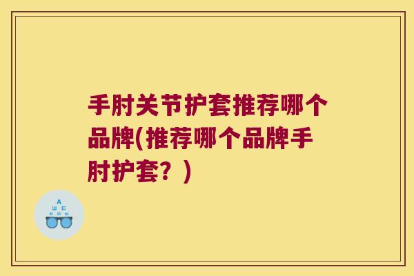 手肘关节护套推荐哪个品牌(推荐哪个品牌手肘护套?) 手肘关节护套推荐哪个品牌(推荐哪个品牌手肘护套?)