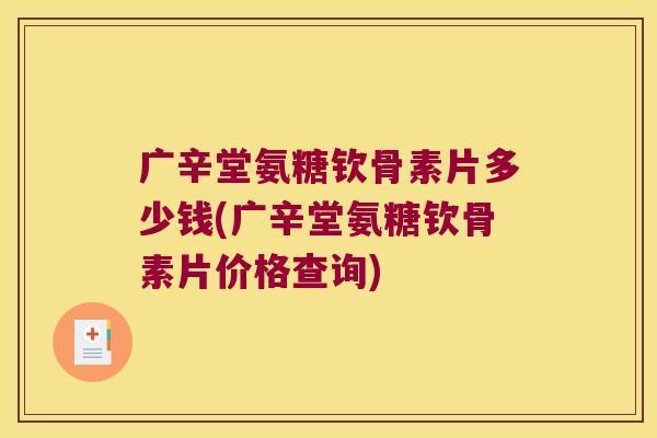广辛堂氨糖钦骨素片多少钱(广辛堂氨糖钦骨素片价格查询)