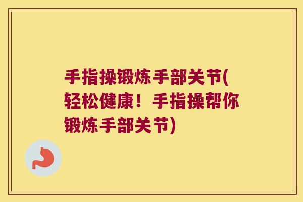 手指操锻炼手部关节(轻松健康！手指操帮你锻炼手部关节)