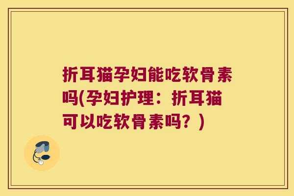 折耳猫孕妇能吃软骨素吗(孕妇护理：折耳猫可以吃软骨素吗？)