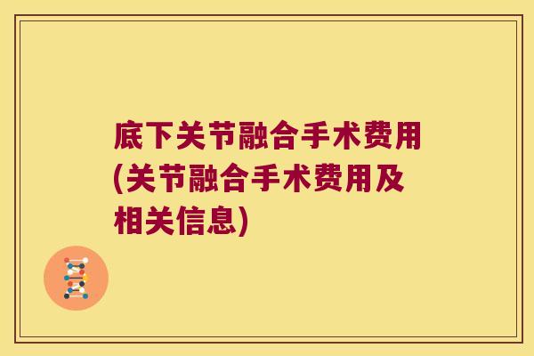 底下关节融合手术费用(关节融合手术费用及相关信息)