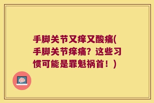 手脚关节又痒又酸痛(手脚关节痒痛?这些习惯可能是罪魁祸首!)