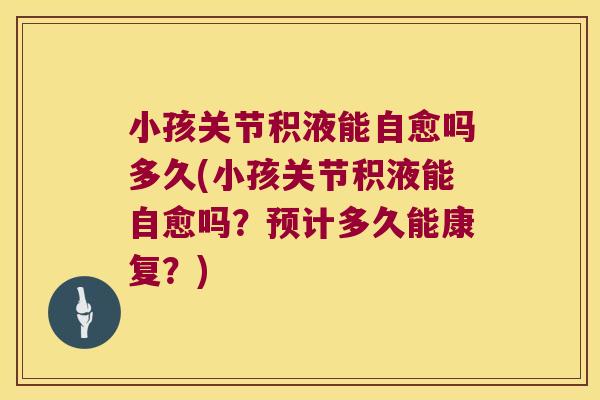 小孩关节积液能自愈吗多久(小孩关节积液能自愈吗?预计多久能康复?)