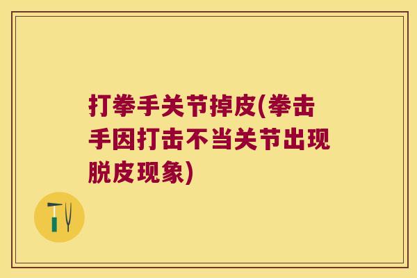 打拳手关节掉皮(拳击手因打击不当关节出现脱皮现象)