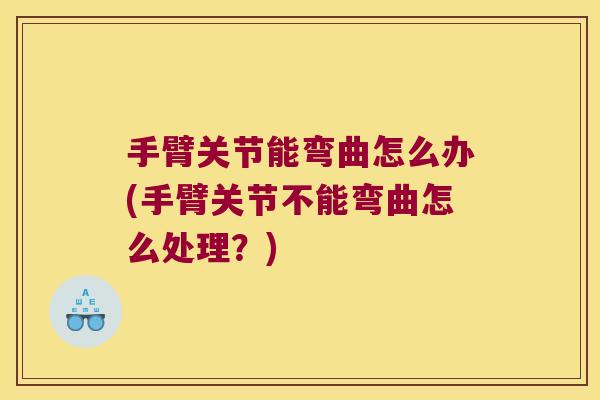 手臂关节能弯曲怎么办(手臂关节不能弯曲怎么处理?) 手臂关节能弯曲怎么办(手臂关节不能弯曲怎么处理?)
