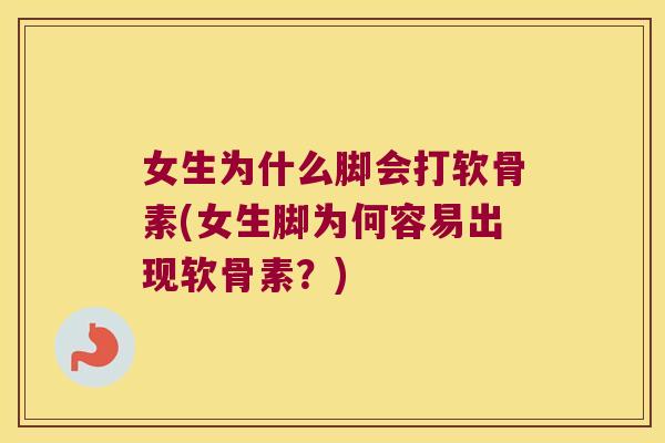 女生为什么脚会打软骨素(女生脚为何容易出现软骨素?)