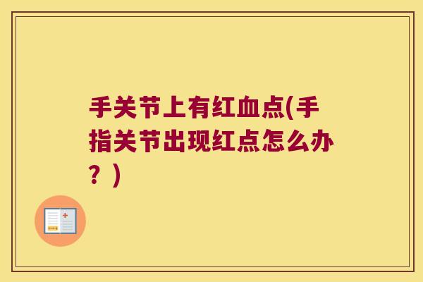 手关节上有红血点(手指关节出现红点怎么办?)