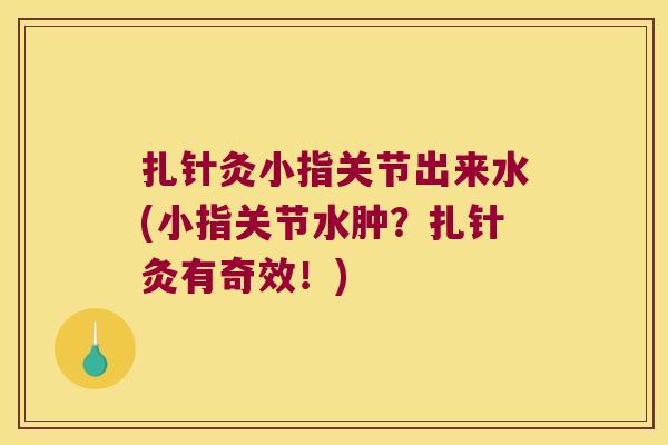 扎针灸小指关节出来水(小指关节水肿?扎针灸有奇效!)