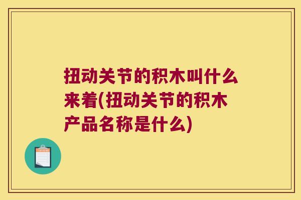 扭动关节的积木叫什么来着(扭动关节的积木产品名称是什么)