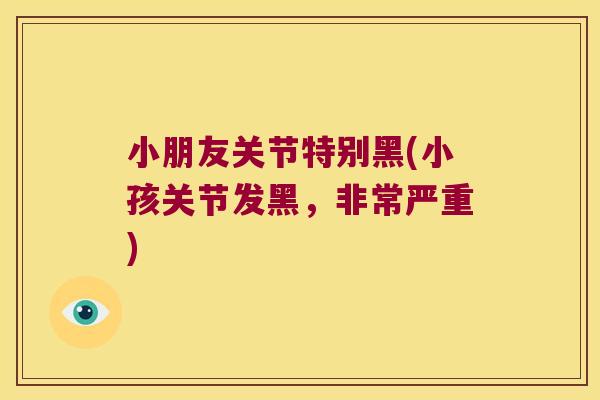 小朋友关节特别黑(小孩关节发黑,非常严重)
